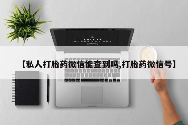流产药微信联系方式安全无副作用【私人打胎药微信能查到吗,打胎药微信号】