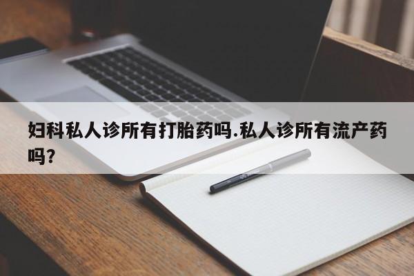 流产药微信联系方式安全无副作用妇科私人诊所有打胎药吗.私人诊所有流产药吗？