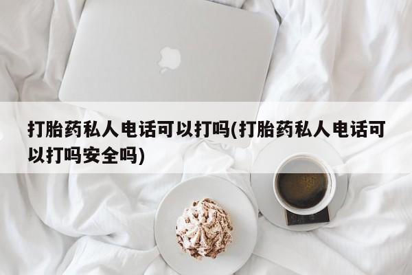 流产药微信联系方式安全无副作用打胎药私人电话可以打吗(打胎药私人电话可以打吗安全吗)