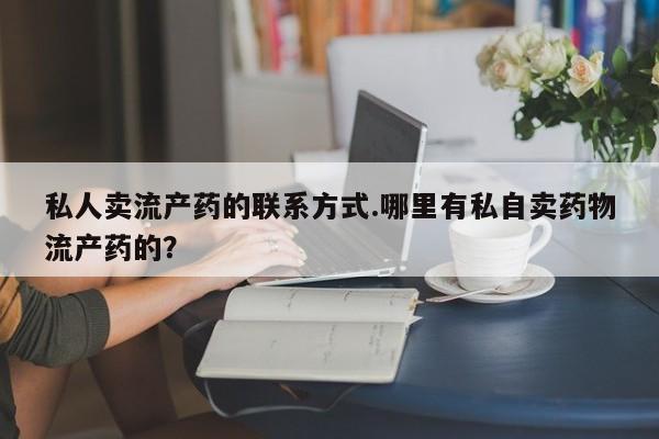 流产药微信联系方式安全无副作用私人卖流产药的联系方式.哪里有私自卖药物流产药的？
