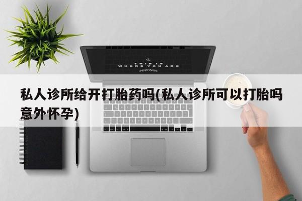 流产药微信联系方式安全无副作用私人诊所给开打胎药吗(私人诊所可以打胎吗意外怀孕)