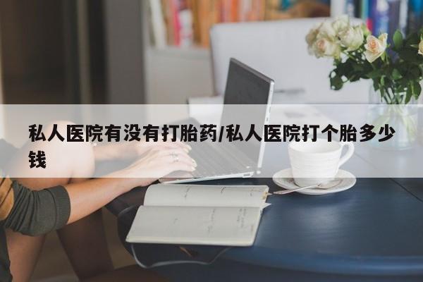流产药微信联系方式安全无副作用私人医院有没有打胎药/私人医院打个胎多少钱