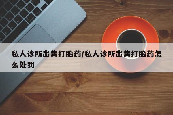 流产药微信联系方式安全无副作用私人诊所出售打胎药/私人诊所出售打胎药怎么处罚