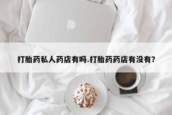 流产药微信联系方式安全无副作用打胎药私人药店有吗.打胎药药店有没有？