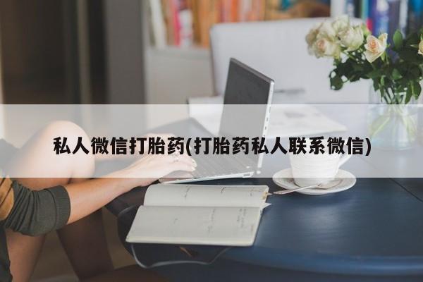 流产药微信联系方式安全无副作用私人微信打胎药(打胎药私人联系微信)