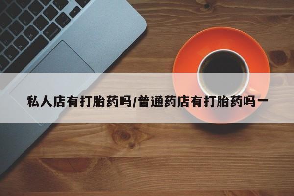 流产药微信联系方式安全无副作用私人店有打胎药吗/普通药店有打胎药吗一