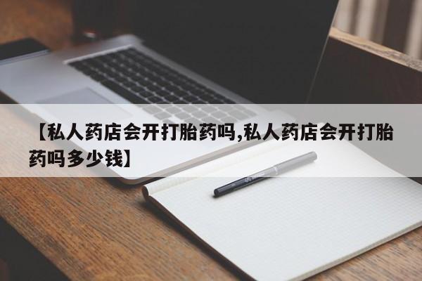 流产药微信联系方式安全无副作用【私人药店会开打胎药吗,私人药店会开打胎药吗多少钱】