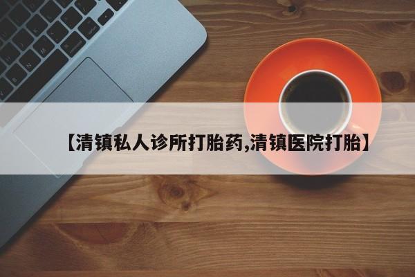流产药微信联系方式安全无副作用【清镇私人诊所打胎药,清镇医院打胎】