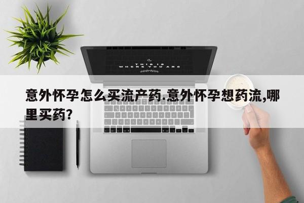 流产药微信联系方式安全无副作用意外怀孕怎么买流产药.意外怀孕想药流,哪里买药？