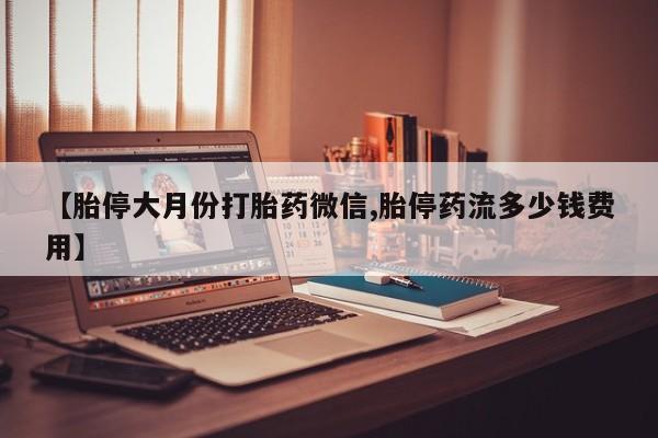 流产药微信联系方式安全无副作用【胎停大月份打胎药微信,胎停药流多少钱费用】