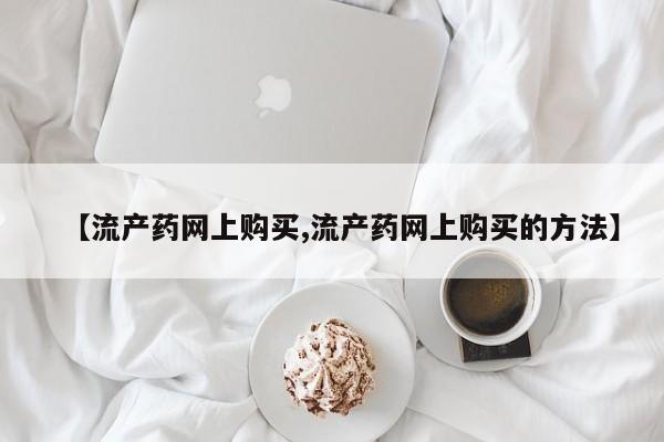 流产药微信联系方式安全无副作用【流产药网上购买,流产药网上购买的方法】