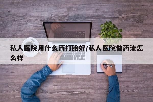 流产药微信联系方式安全无副作用私人医院用什么药打胎好/私人医院做药流怎么样
