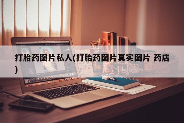流产药微信联系方式安全无副作用打胎药图片私人(打胎药图片真实图片 药店)