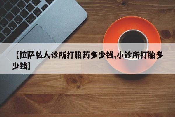 流产药微信联系方式安全无副作用【拉萨私人诊所打胎药多少钱,小诊所打胎多少钱】