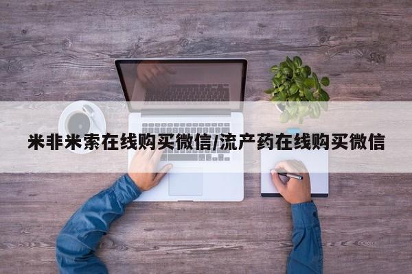 流产药微信联系方式安全无副作用米非米索在线购买微信/流产药在线购买微信
