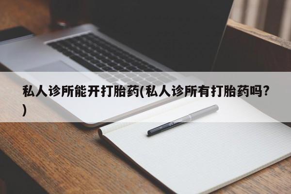 流产药微信联系方式安全无副作用私人诊所能开打胎药(私人诊所有打胎药吗?)