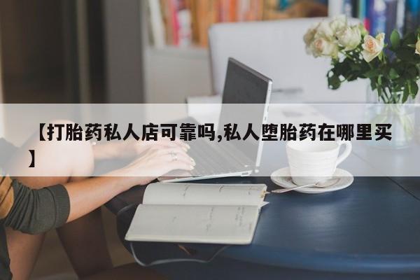 流产药微信联系方式安全无副作用【打胎药私人店可靠吗,私人堕胎药在哪里买】
