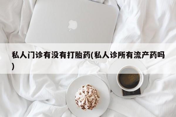 流产药微信联系方式安全无副作用私人门诊有没有打胎药(私人诊所有流产药吗)