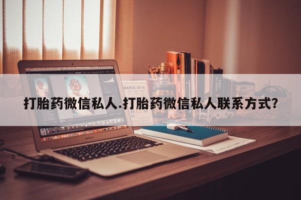 流产药微信联系方式安全无副作用打胎药微信私人.打胎药微信私人联系方式？