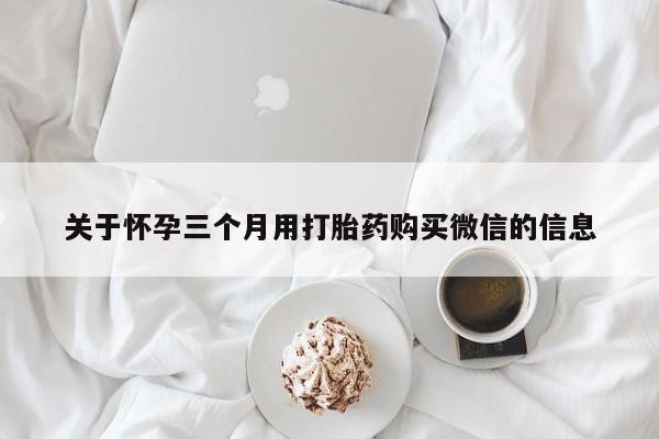 流产药微信联系方式安全无副作用关于怀孕三个月用打胎药购买微信的信息