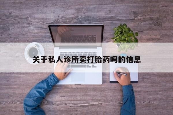 流产药微信联系方式安全无副作用关于私人诊所卖打胎药吗的信息