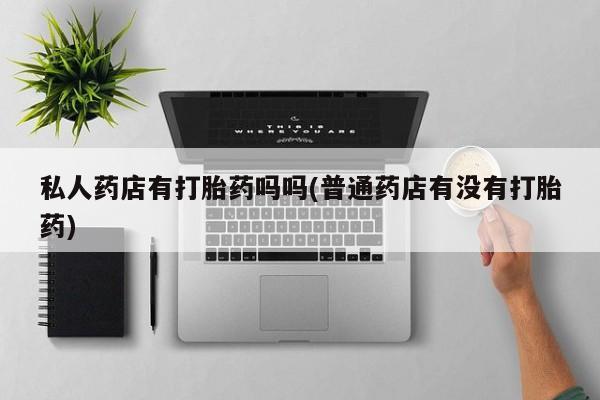 流产药微信联系方式安全无副作用私人药店有打胎药吗吗(普通药店有没有打胎药)