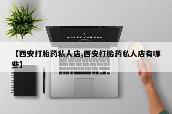 流产药微信联系方式安全无副作用【西安打胎药私人店,西安打胎药私人店有哪些】