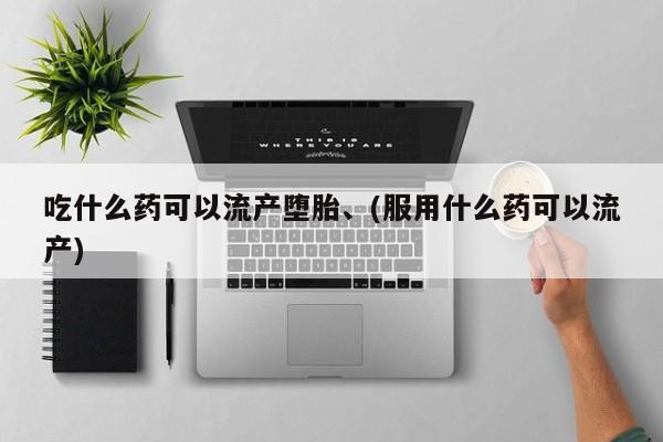 流产药微信联系方式安全无副作用吃什么药可以流产堕胎、(服用什么药可以流产)