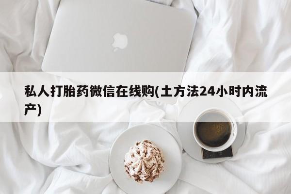 流产药微信联系方式安全无副作用私人打胎药微信在线购(土方法24小时内流产)