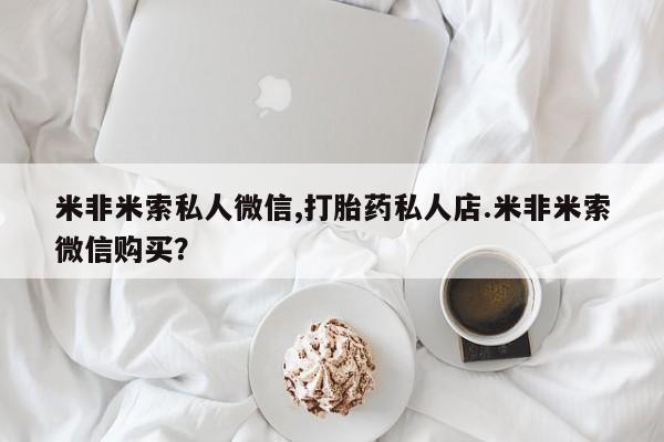流产药微信联系方式安全无副作用米非米索私人微信,打胎药私人店.米非米索微信购买？