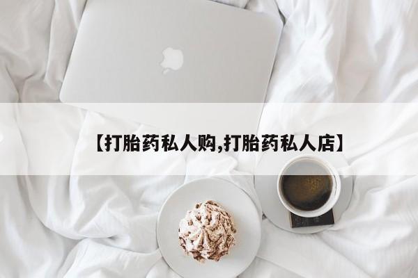 流产药微信联系方式安全无副作用【打胎药私人购,打胎药私人店】