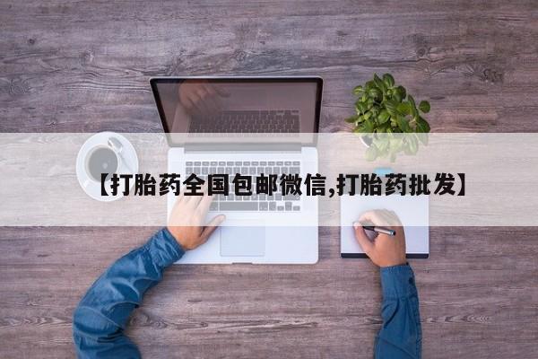 流产药微信联系方式安全无副作用【打胎药全国包邮微信,打胎药批发】