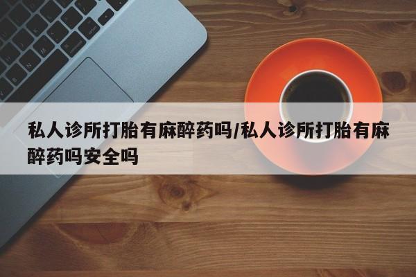 流产药微信联系方式安全无副作用私人诊所打胎有麻醉药吗/私人诊所打胎有麻醉药吗安全吗