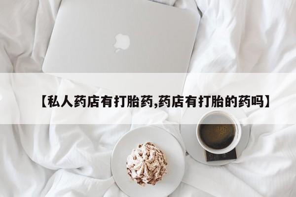 流产药微信联系方式安全无副作用【私人药店有打胎药,药店有打胎的药吗】