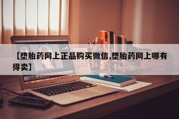流产药微信联系方式安全无副作用【堕胎药网上正品购买微信,堕胎药网上哪有得卖】