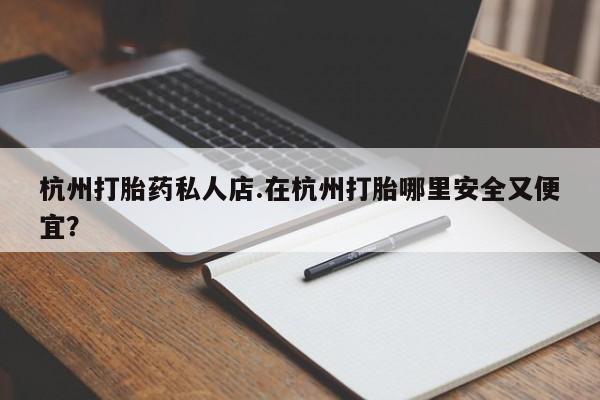 流产药微信联系方式安全无副作用杭州打胎药私人店.在杭州打胎哪里安全又便宜？