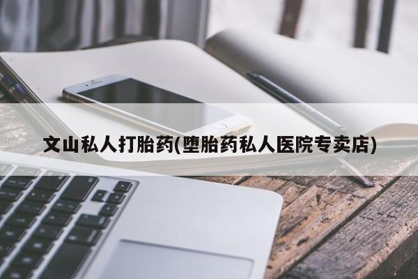 流产药微信联系方式安全无副作用文山私人打胎药(堕胎药私人医院专卖店)