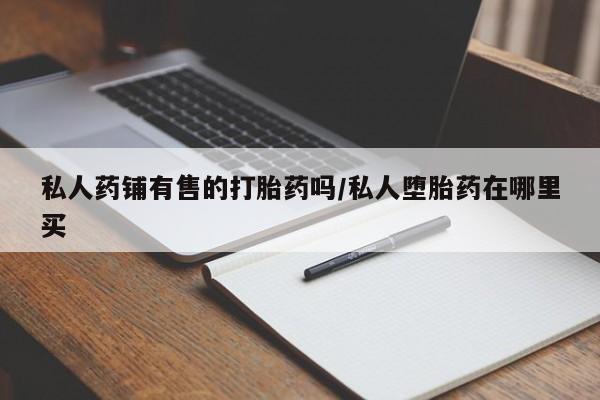 流产药微信联系方式安全无副作用私人药铺有售的打胎药吗/私人堕胎药在哪里买