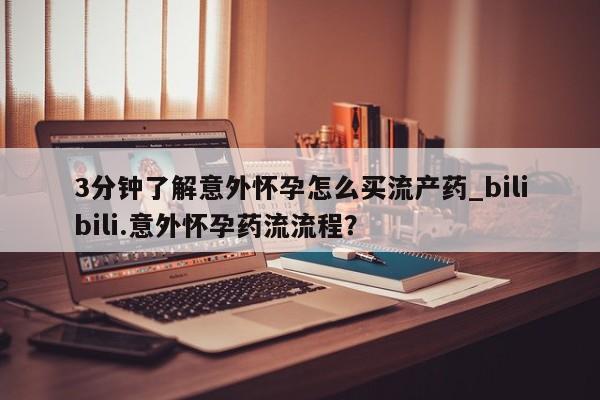 流产药微信联系方式安全无副作用3分钟了解意外怀孕怎么买流产药_bilibili.意外怀孕药流流程?